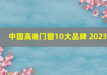 中国高端门窗10大品牌 2023